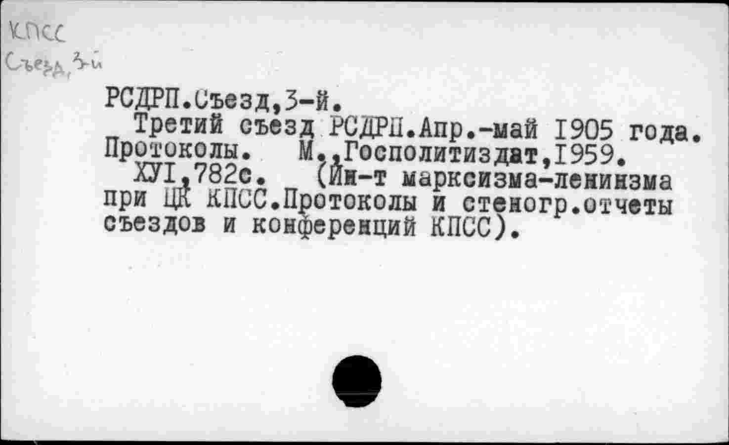 ﻿РСДРП.Съезд,3-й.
Третий съезд РСДРП.Апр.-май 1905 года.
Протоколы. М.,Госполитиздат,1959.
ХУ1.782с. (Йи-т марксизма-ленинзма при ЦК КПСС.Протоколы и стеногр.отчеты съездов и конференций КПСС).